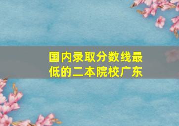 国内录取分数线最低的二本院校广东