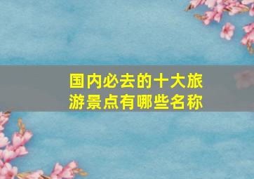 国内必去的十大旅游景点有哪些名称