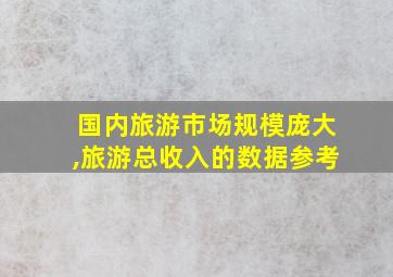 国内旅游市场规模庞大,旅游总收入的数据参考