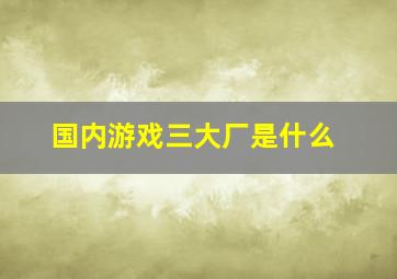 国内游戏三大厂是什么