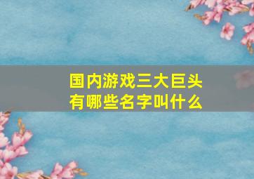 国内游戏三大巨头有哪些名字叫什么