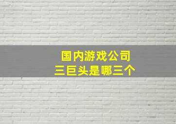 国内游戏公司三巨头是哪三个