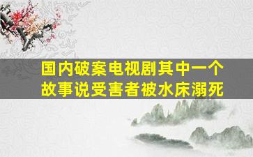 国内破案电视剧其中一个故事说受害者被水床溺死