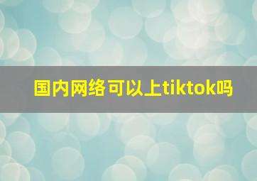 国内网络可以上tiktok吗