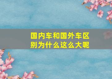 国内车和国外车区别为什么这么大呢