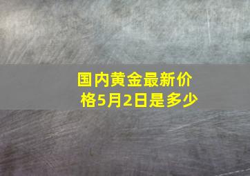 国内黄金最新价格5月2日是多少