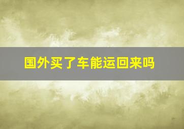 国外买了车能运回来吗