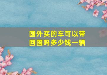 国外买的车可以带回国吗多少钱一辆