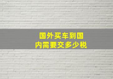 国外买车到国内需要交多少税