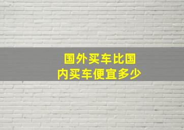 国外买车比国内买车便宜多少