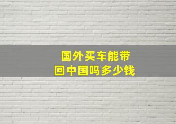 国外买车能带回中国吗多少钱