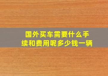 国外买车需要什么手续和费用呢多少钱一辆