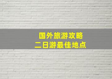 国外旅游攻略二日游最佳地点