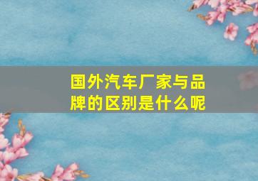 国外汽车厂家与品牌的区别是什么呢