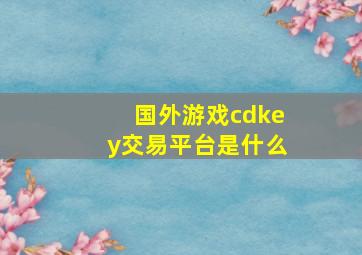 国外游戏cdkey交易平台是什么