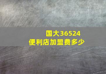 国大36524便利店加盟费多少