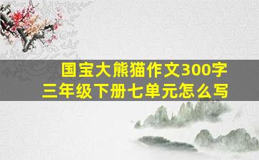 国宝大熊猫作文300字三年级下册七单元怎么写