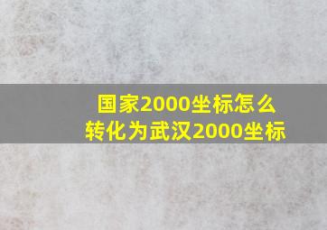 国家2000坐标怎么转化为武汉2000坐标