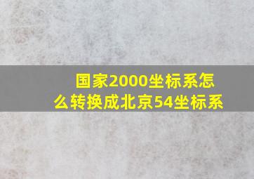 国家2000坐标系怎么转换成北京54坐标系