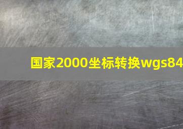 国家2000坐标转换wgs84