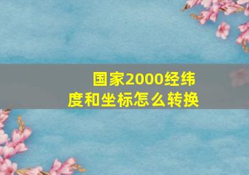 国家2000经纬度和坐标怎么转换