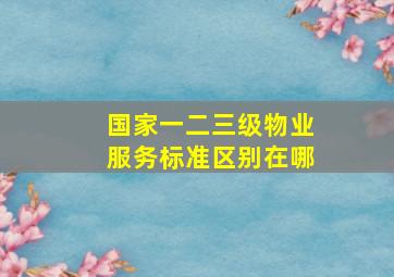 国家一二三级物业服务标准区别在哪