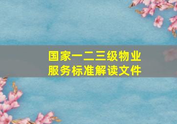 国家一二三级物业服务标准解读文件