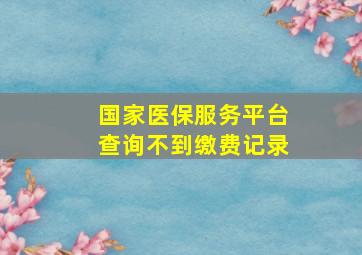 国家医保服务平台查询不到缴费记录