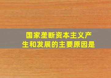 国家垄断资本主义产生和发展的主要原因是