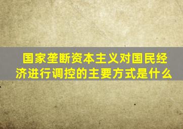 国家垄断资本主义对国民经济进行调控的主要方式是什么