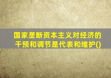 国家垄断资本主义对经济的干预和调节是代表和维护()