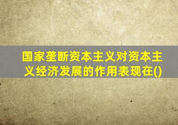 国家垄断资本主义对资本主义经济发展的作用表现在()