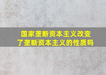 国家垄断资本主义改变了垄断资本主义的性质吗