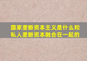 国家垄断资本主义是什么和私人垄断资本融合在一起的