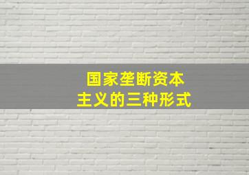 国家垄断资本主义的三种形式