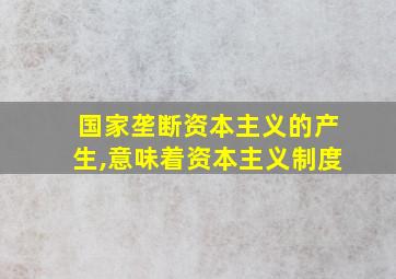 国家垄断资本主义的产生,意味着资本主义制度