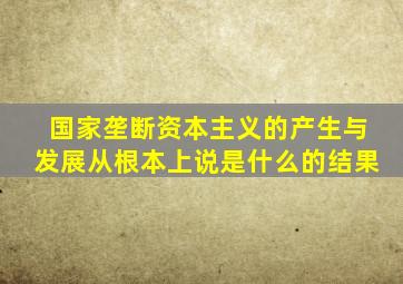 国家垄断资本主义的产生与发展从根本上说是什么的结果