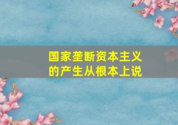 国家垄断资本主义的产生从根本上说