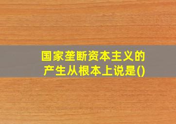 国家垄断资本主义的产生从根本上说是()