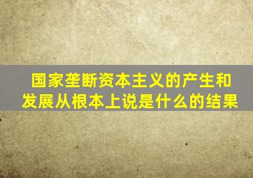 国家垄断资本主义的产生和发展从根本上说是什么的结果