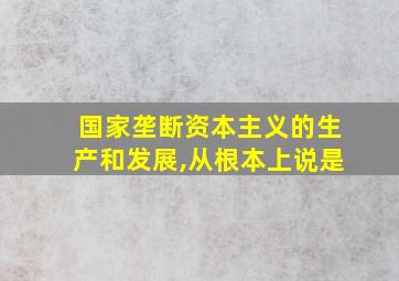 国家垄断资本主义的生产和发展,从根本上说是