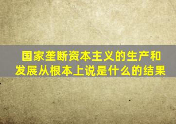 国家垄断资本主义的生产和发展从根本上说是什么的结果