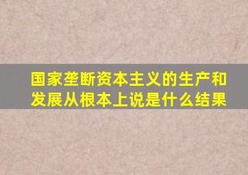 国家垄断资本主义的生产和发展从根本上说是什么结果