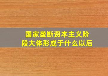 国家垄断资本主义阶段大体形成于什么以后