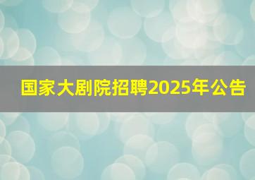 国家大剧院招聘2025年公告