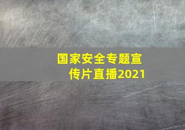 国家安全专题宣传片直播2021