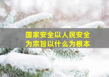 国家安全以人民安全为宗旨以什么为根本