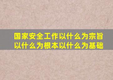 国家安全工作以什么为宗旨以什么为根本以什么为基础