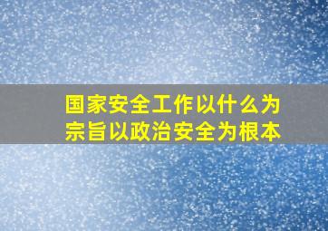 国家安全工作以什么为宗旨以政治安全为根本