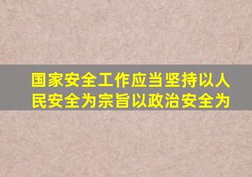 国家安全工作应当坚持以人民安全为宗旨以政治安全为